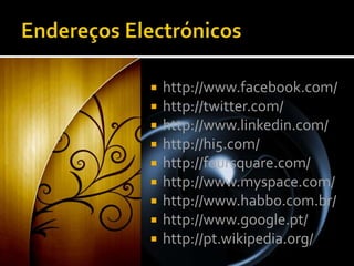 Endereços Electrónicoshttp://www.facebook.com/http://twitter.com/http://www.linkedin.com/http://hi5.com/http://foursquare.com/http://www.myspace.com/http://www.habbo.com.br/http://www.google.pt/http://pt.wikipedia.org/