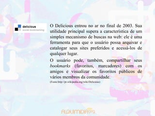 O Delicious entrou no ar no final de 2003. Sua
utilidade principal supera a característica de um
simples mecanismo de busc...