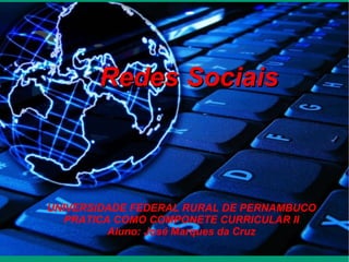 Redes Sociais UNIVERSIDADE FEDERAL RURAL DE PERNAMBUCO PRATICA COMO COMPONETE CURRICULAR II Aluno: José Marques da Cruz 
