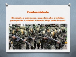 Conformidade
 Diz respeito a pressão que o grupo tem sobre o indivíduo
para que este se submeta as normas e faça parte do grupo.
 