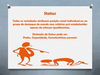 Status
Todas as sociedades atribuem posição social individual ou ao
grupo de destaque de acordo com critérios pré-estabelecidos
              apesar de esforços igualitaristas.

               Distinção do Status pode ser:
        Poder, Capacidade, Características pessoais
 