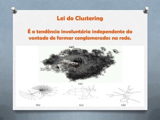 Lei do Clustering

É a tendência involuntária independente da
vontade de formar conglomerados na rede.
 