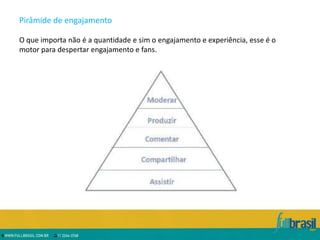 Pirâmide de engajamento

O que importa não é a quantidade e sim o engajamento e experiência, esse é o
motor para despertar engajamento e fans.
 
