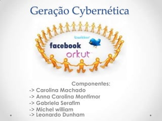 Geração Cybernética




                 Componentes:
-> Carolina Machado
-> Anna Carolina Montimor
-> Gabriela Serafim
-> Michel william
-> Leonardo Dunham
 