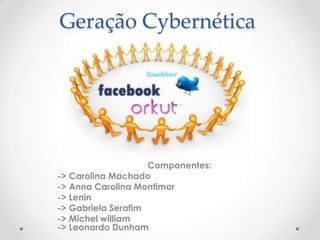 Geração Cybernética




                    Componentes:
-> Carolina Machado
-> Anna Carolina Montimor
-> Lenin
-> Gabriela Serafim
-> Michel william
-> Leonardo Dunham
 