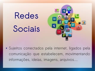 Redes
      Sociais
●   Sujeitos conectados pela internet, ligados pela
    comunicação que estabelecem, movimentando
    informações, ideias, imagens, arquivos....
 