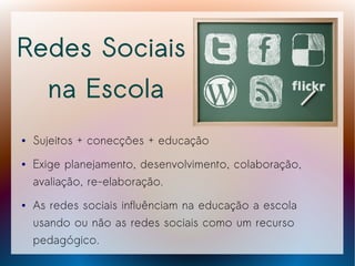 Redes Sociais
      na Escola
●   Sujeitos + conecções + educação
●   Exige planejamento, desenvolvimento, colaboração,
    avaliação, re-elaboração.
●   As redes sociais influênciam na educação a escola
    usando ou não as redes sociais como um recurso
    pedagógico.
 