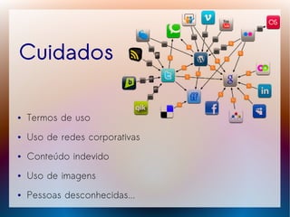 Cuidados

●   Termos de uso
●   Uso de redes corporativas
●   Conteúdo indevido
●   Uso de imagens
●   Pessoas desconhecidas...
 