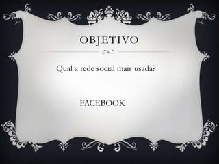 OBJETIVO

Qual a rede social mais usada?



       FACEBOOK
 