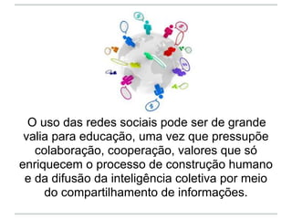 O uso das redes sociais pode ser de grande
 valia para educação, uma vez que pressupõe
   colaboração, cooperação, valores...