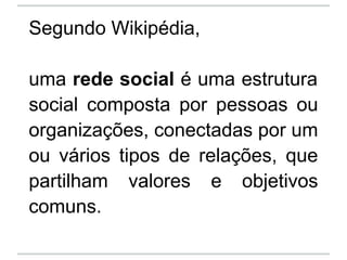 Segundo Wikipédia,

uma rede social é uma estrutura
social composta por pessoas ou
organizações, conectadas por um
ou vári...