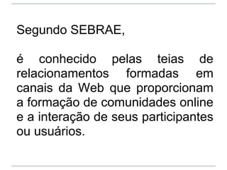 Segundo SEBRAE,

é conhecido pelas teias de
relacionamentos formadas em
canais da Web que proporcionam
a formação de comun...