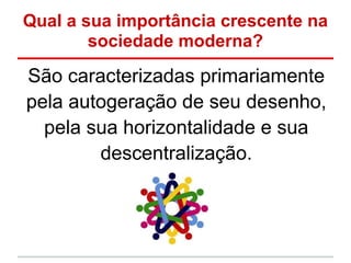 Qual a sua importância crescente na
        sociedade moderna?

São caracterizadas primariamente
pela autogeração de seu desenho,
  pela sua horizontalidade e sua
        descentralização.
 