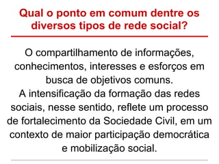 Qual o ponto em comum dentre os
   diversos tipos de rede social?

    O compartilhamento de informações,
  conhecimentos,...