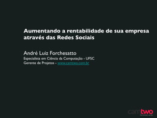 Aumentando a rentabilidade de sua empresa
Aumentando rentabilidade de sua
através das Redes Sociais	

 Sociais	

empresa através das Redes

André Luiz Forchesatto	

Especialista em Ciência da Computação - UFSC	

Gerente de Projetos - www.camtwo.com.br	

 
