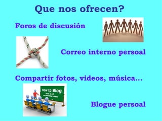 Que nos ofrecen? Foros de discusión Correo interno persoal Compartir fotos, videos, música... Blogue persoal 