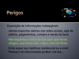 Exposição de informações indesejáveis
O que você comprou ou
ganhou? Quanto custou?
Aonde guarda? E coisas do
gênero, só interessam a você
mesmo e à pessoas do seu
convívio. Pessoas boas e más
intecionadas estão à espreita
de suas informações na web...
 