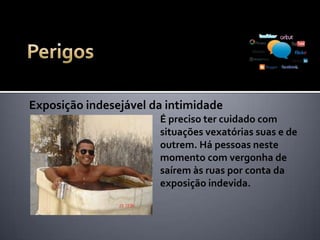 Exposição de informações indesejáveis
Jamais compartilhe dados pessoais, como
números de documentos e cartões e endereço
Nunca mostre fotos de sua residência ou de seus
familiares
Evite fotos panorâmicas do interior de sua casa.
Sem querer, você pode mostrar mais do que
deveria...
 