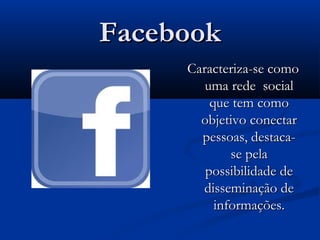 FacebookFacebook
Caracteriza-se comoCaracteriza-se como
uma rede socialuma rede social
que tem comoque tem como
objetivo conectarobjetivo conectar
pessoas, destaca-pessoas, destaca-
se pelase pela
possibilidade depossibilidade de
disseminação dedisseminação de
informações.informações.
 