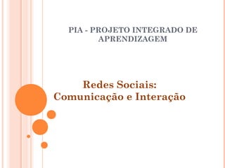 PIA - PROJETO INTEGRADO DE
APRENDIZAGEM
Redes Sociais:
Comunicação e Interação
 
