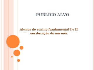 PUBLICO ALVO
Alunos do ensino fundamental I e II
em duração de um mês
 
