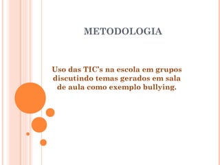 METODOLOGIA
Uso das TIC’s na escola em grupos
discutindo temas gerados em sala
de aula como exemplo bullying.
 