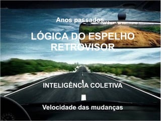 Anos passados...
LÓGICA DO ESPELHO
RETROVISOR
INTELIGÊNCIA COLETIVA
Velocidade das mudanças
 