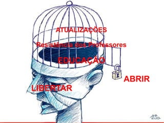 ATUALIZAÇÕES
Resistência dos Professores
EDUCAÇÃO
ABRIR
LIBERTAR
 