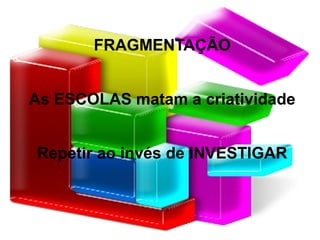 FRAGMENTAÇÃO
As ESCOLAS matam a criatividade
Repetir ao invés de INVESTIGAR
 