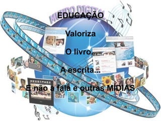 EDUCAÇÃO
Valoriza
O livro...
A escrita...
E não a fala e outras MÍDIAS
 