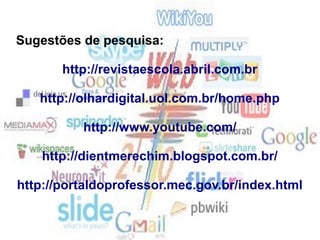 Sugestões de pesquisa:
http://revistaescola.abril.com.br
http://olhardigital.uol.com.br/home.php
http://www.youtube.com/
http://dientmerechim.blogspot.com.br/
http://portaldoprofessor.mec.gov.br/index.html
 
