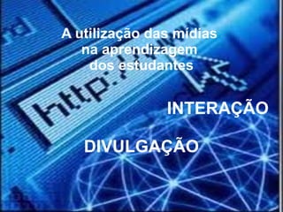 A utilização das mídias
na aprendizagem
dos estudantes
INTERAÇÃO
DIVULGAÇÃO
 