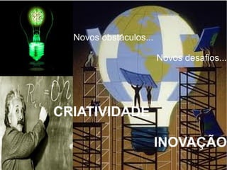 Novos obstáculos...
Novos desafios...
CRIATIVIDADE
INOVAÇÃO
 