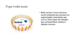 O que é redes sociais
• Rede sociais é uma estrutura
social composta por pessoas ou
organizações conectadas por
um ou vários tipos de relações
que compartilham valores e
objetos comuns.
 