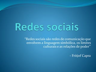 “Redes sociais são redes de comunicação que 
envolvem a linguagem simbólica, os limites 
culturais e as relações de poder’’ 
- Fritjof Capra 
 