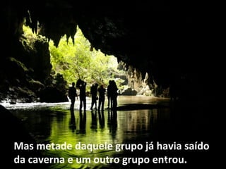 Mas metade daquele grupo já havia saído 
da caverna e um outro grupo entrou. 16 
 