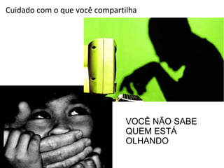 Cuidado com o que você compartilha 
VOCÊ NÃO SABE 
QUEM ESTÁ 
OLHANDO 
 