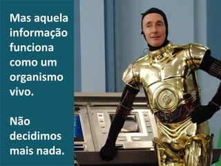 Mas aquela 
informação 
funciona 
como um 
organismo 
vivo. 
Não 
decidimos 
mais nada. 
29 
 