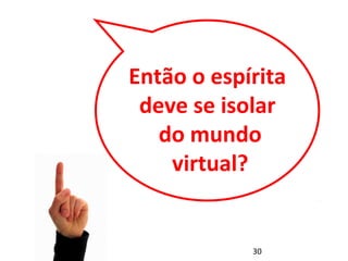Então o espírita 
deve se isolar 
do mundo 
virtual? 
30 
 