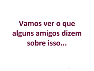Vamos ver o que 
alguns amigos dizem 
sobre isso... 
31 
 