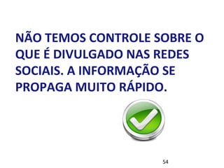 NÃO TEMOS CONTROLE SOBRE O 
QUE É DIVULGADO NAS REDES 
SOCIAIS. A INFORMAÇÃO SE 
PROPAGA MUITO RÁPIDO. 
54 
 