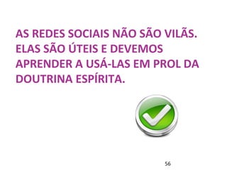 AS REDES SOCIAIS NÃO SÃO VILÃS. 
ELAS SÃO ÚTEIS E DEVEMOS 
APRENDER A USÁ-LAS EM PROL DA 
DOUTRINA ESPÍRITA. 
56 
 