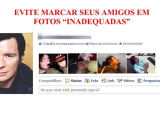 EVITE MARCAR SEUS AMIGOS EM 
FOTOS “INADEQUADAS” 
 