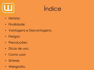 Índice
• História;
• Finalidade;
• Vantagens e Desvantagens;
• Perigos;
• Precauções;
• Dicas de uso;
• Como usar;
• Síntese;
• Webgrafia.
 