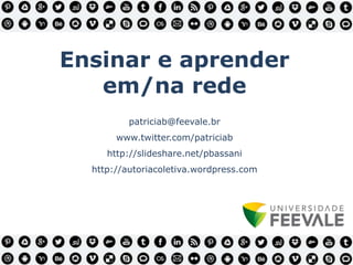 Ensinar e aprender
em/na rede
patriciab@feevale.br
www.twitter.com/patriciab
http://slideshare.net/pbassani
http://autoriacoletiva.wordpress.com
 