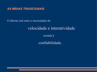 AS MÍDIAS TRADICIONAIS
O dilema está entre a necessidade de:
velocidade e interatividade
somada à
confiabilidade.
 