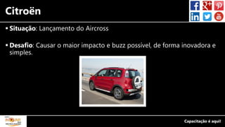 Citroën
 Situação: Lançamento do Aircross
 Desafio: Causar o maior impacto e buzz possível, de forma inovadora e
simples.
 