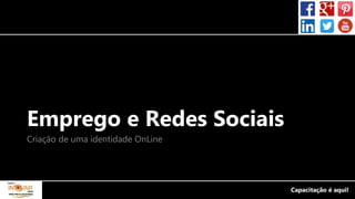 Emprego e Redes Sociais
Criação de uma identidade OnLine
 