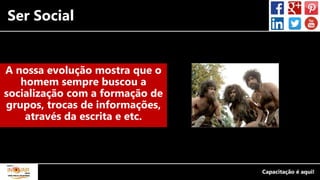 Ser Social
A nossa evolução mostra que o
homem sempre buscou a
socialização com a formação de
grupos, trocas de informações,
através da escrita e etc.
 