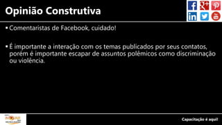 Opinião Construtiva
 Comentaristas de Facebook, cuidado!
 É importante a interação com os temas publicados por seus contatos,
porém é importante escapar de assuntos polêmicos como discriminação
ou violência.
 